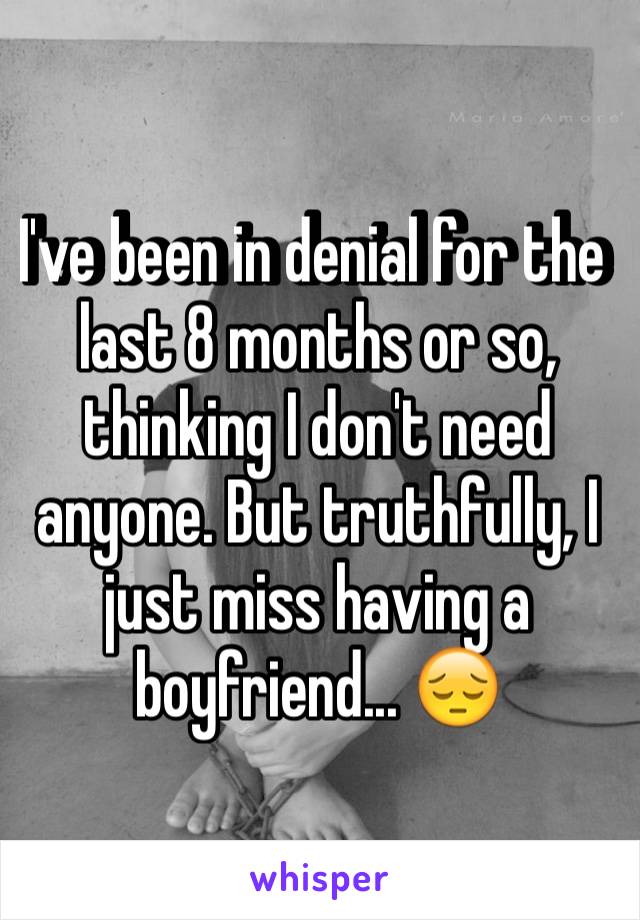 I've been in denial for the last 8 months or so, thinking I don't need anyone. But truthfully, I just miss having a boyfriend... 😔