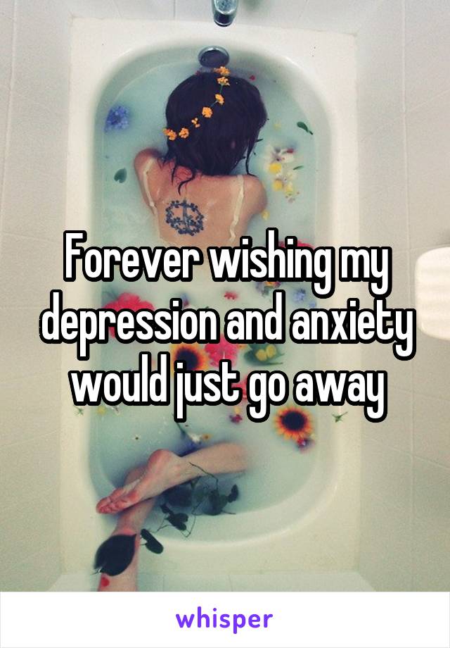 Forever wishing my depression and anxiety would just go away