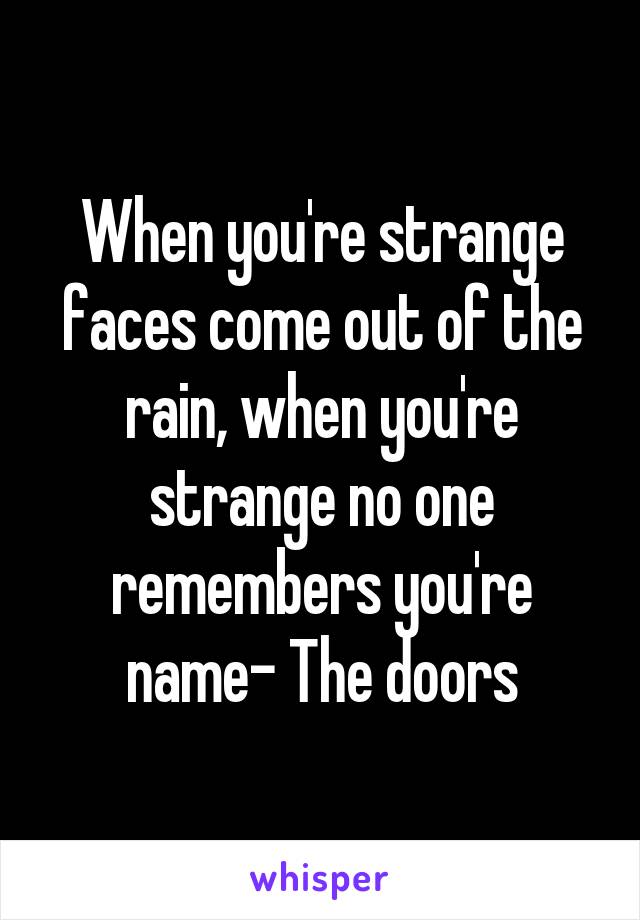 When you're strange faces come out of the rain, when you're strange no one remembers you're name- The doors