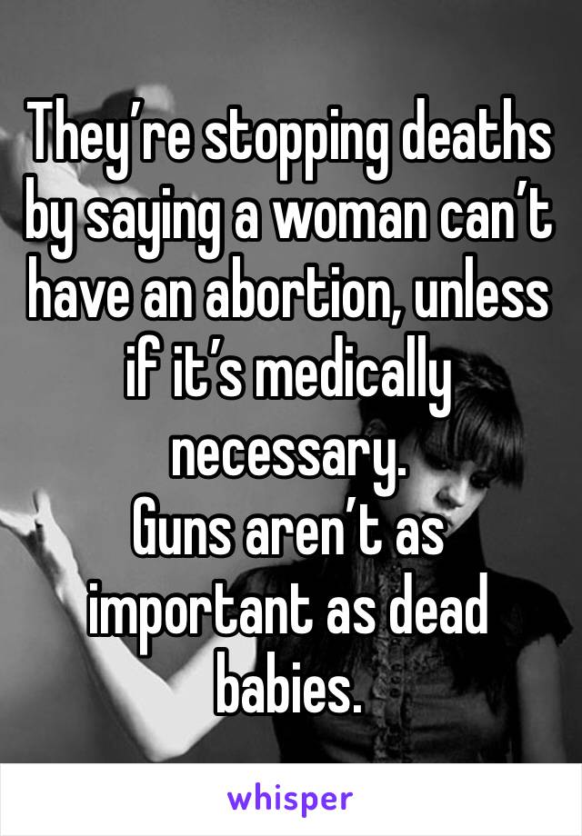 They’re stopping deaths by saying a woman can’t have an abortion, unless if it’s medically necessary. 
Guns aren’t as important as dead babies.