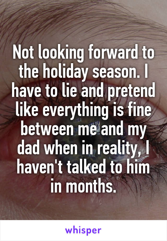 Not looking forward to the holiday season. I have to lie and pretend like everything is fine between me and my dad when in reality, I haven't talked to him in months.