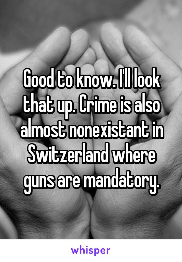 Good to know. I'll look that up. Crime is also almost nonexistant in Switzerland where guns are mandatory.