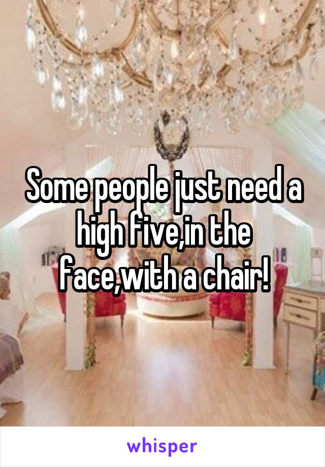 Some people just need a high five,in the face,with a chair!