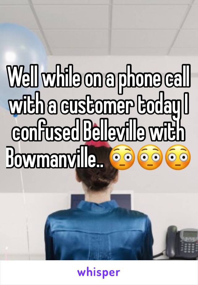 Well while on a phone call with a customer today I confused Belleville with Bowmanville.. 😳😳😳