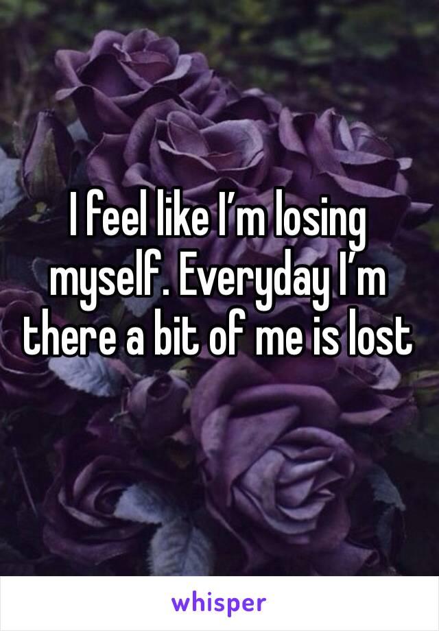 I feel like I’m losing myself. Everyday I’m there a bit of me is lost