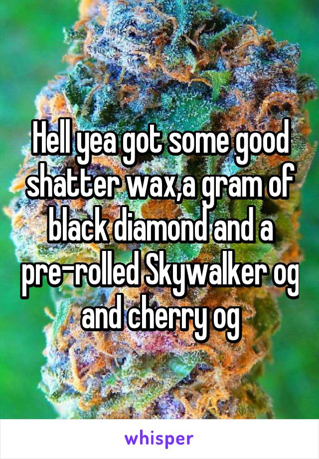 Hell yea got some good shatter wax,a gram of black diamond and a pre-rolled Skywalker og and cherry og