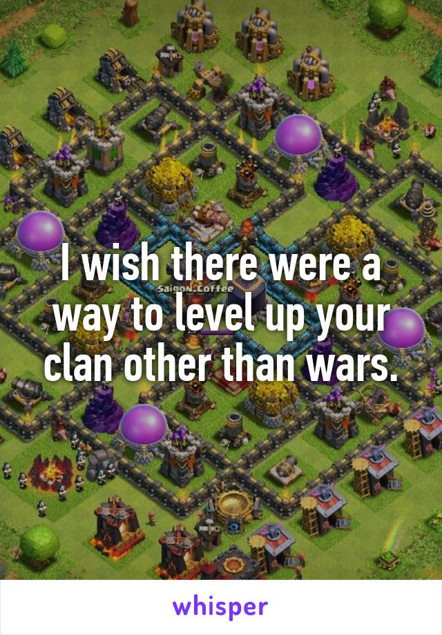I wish there were a way to level up your clan other than wars.