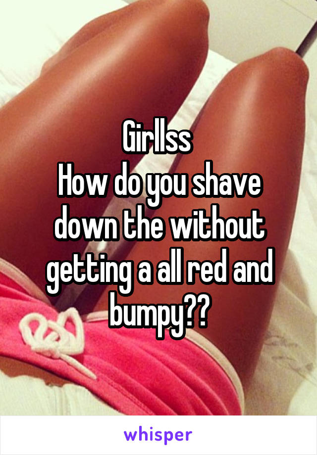 Girllss 
How do you shave down the without getting a all red and bumpy??