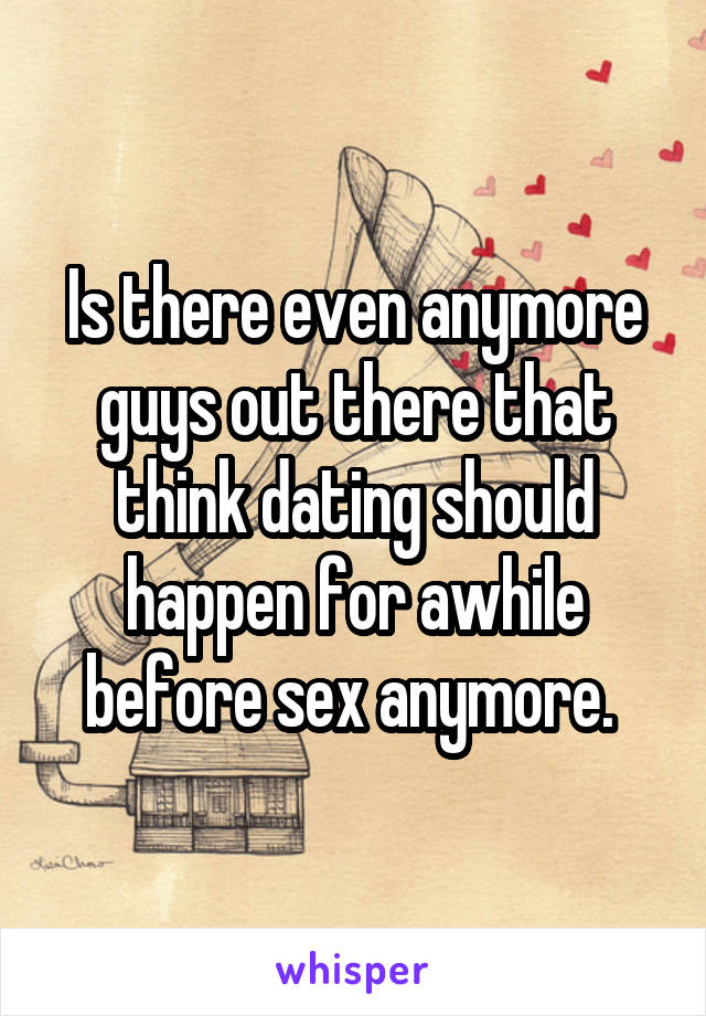 Is there even anymore guys out there that think dating should happen for awhile before sex anymore. 