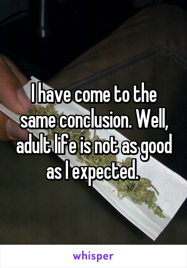 I have come to the same conclusion. Well, adult life is not as good as I expected. 