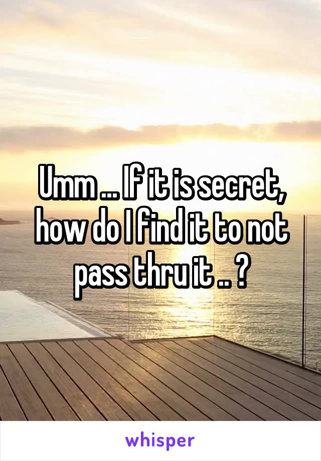 Umm ... If it is secret, how do I find it to not pass thru it .. ?