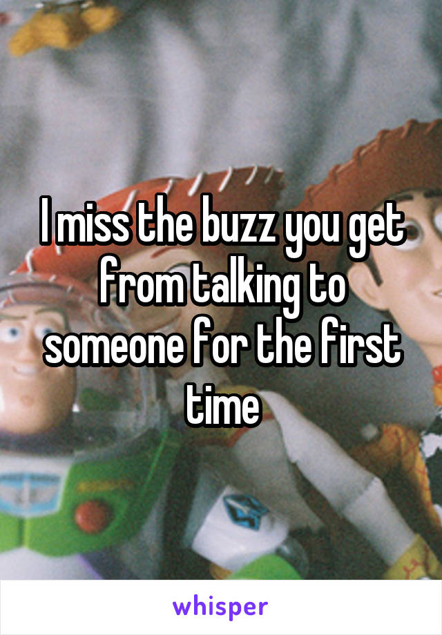 I miss the buzz you get from talking to someone for the first time