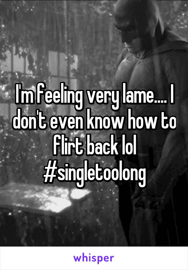 I'm feeling very lame.... I don't even know how to flirt back lol #singletoolong