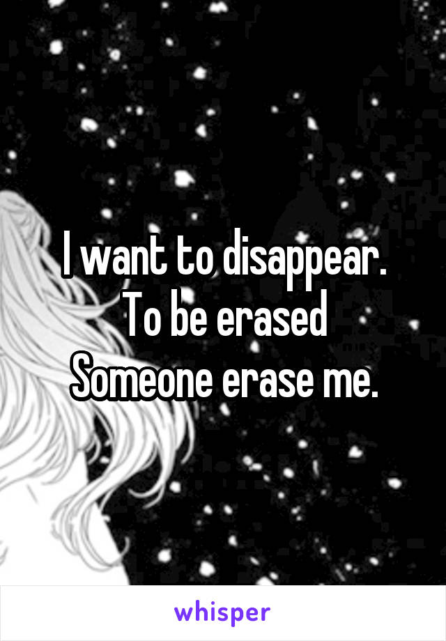 I want to disappear.
To be erased
Someone erase me.