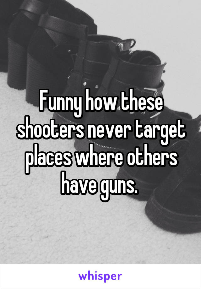 Funny how these shooters never target places where others have guns. 