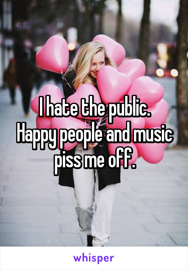 I hate the public.
Happy people and music piss me off.