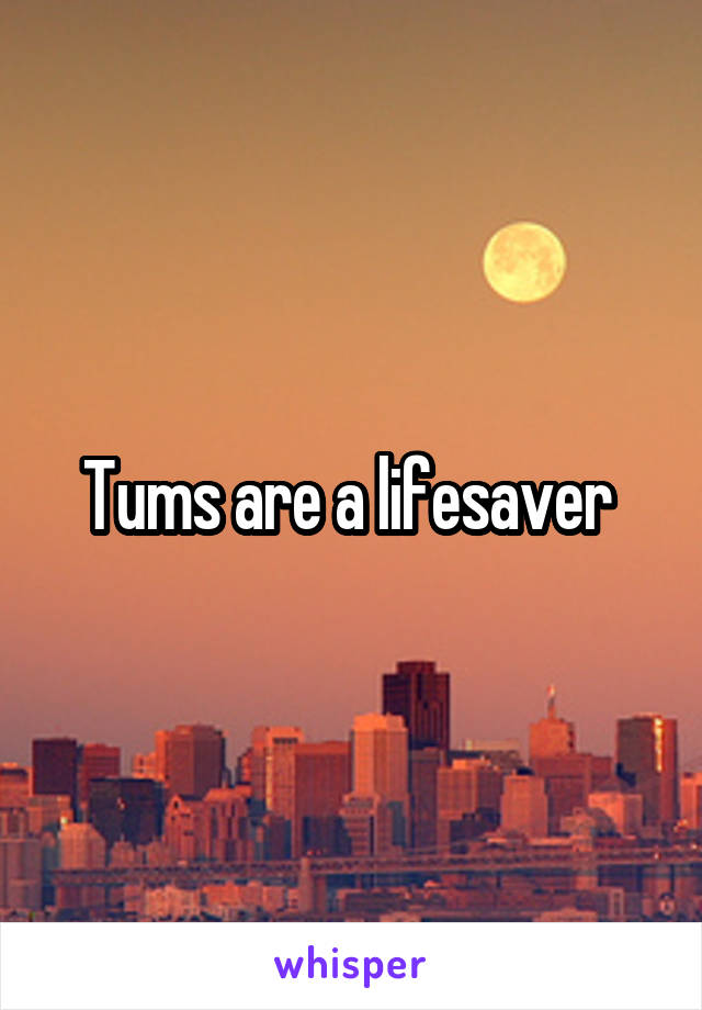 Tums are a lifesaver 