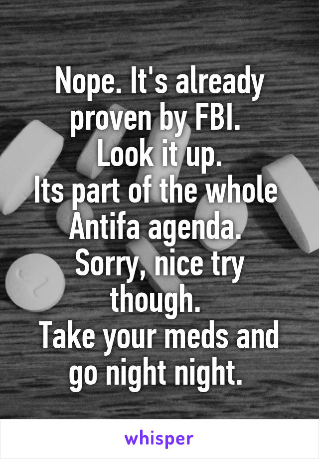 Nope. It's already proven by FBI. 
Look it up.
Its part of the whole  Antifa agenda. 
Sorry, nice try though. 
Take your meds and go night night. 