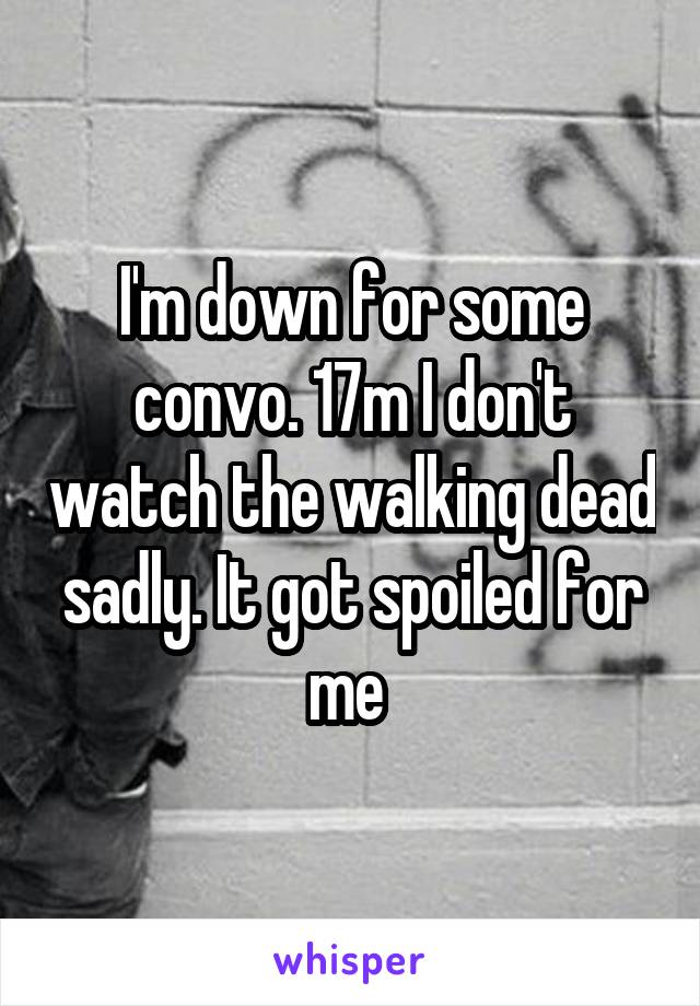 I'm down for some convo. 17m I don't watch the walking dead sadly. It got spoiled for me 