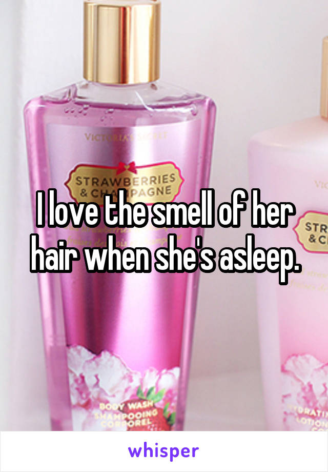 I love the smell of her hair when she's asleep.