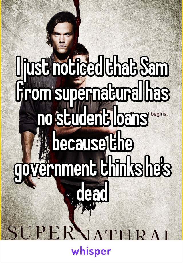 I just noticed that Sam from supernatural has no student loans because the government thinks he's dead