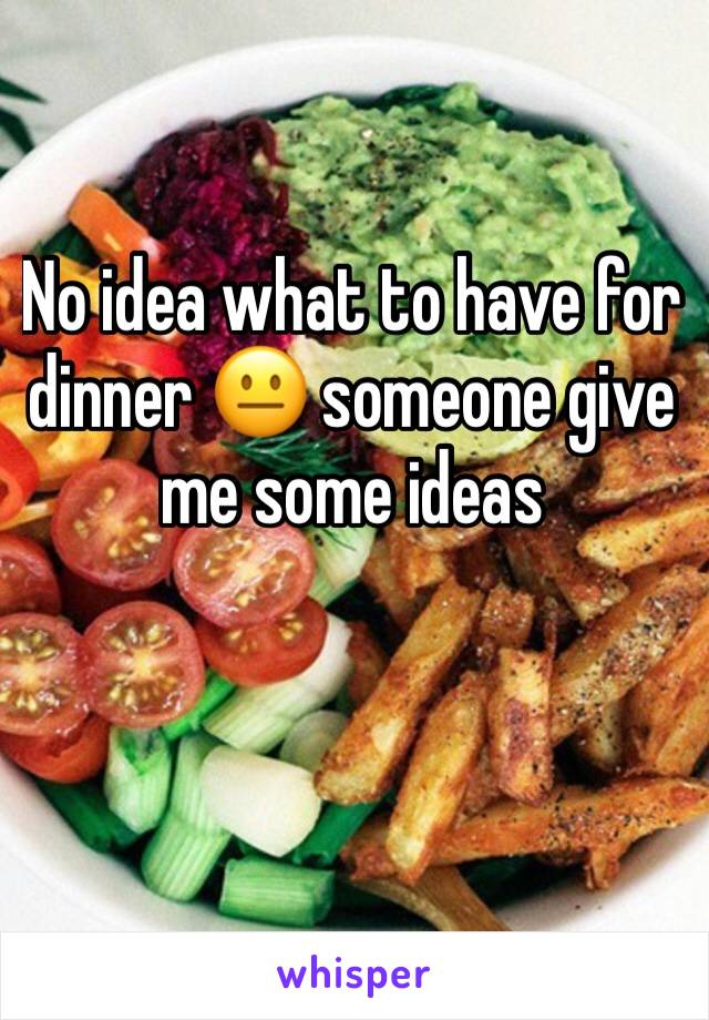 No idea what to have for dinner 😐 someone give me some ideas 