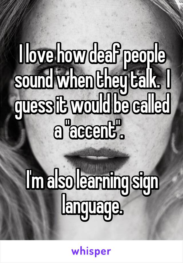I love how deaf people sound when they talk.  I guess it would be called a "accent".  

I'm also learning sign language.