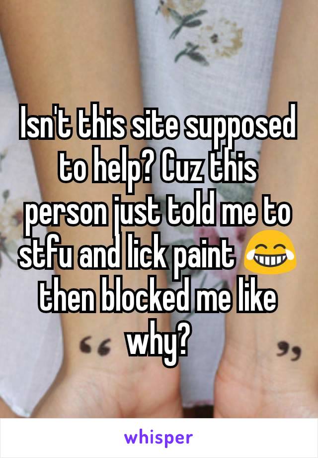 Isn't this site supposed to help? Cuz this person just told me to stfu and lick paint 😂 then blocked me like why?