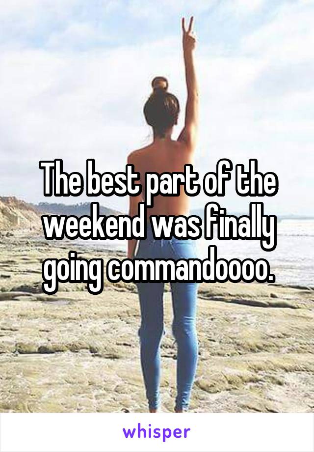 The best part of the weekend was finally going commandoooo.
