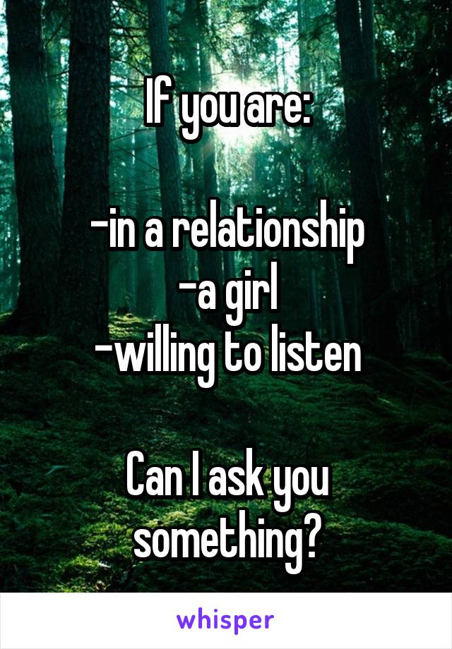 If you are:

-in a relationship
-a girl
-willing to listen

Can I ask you something?