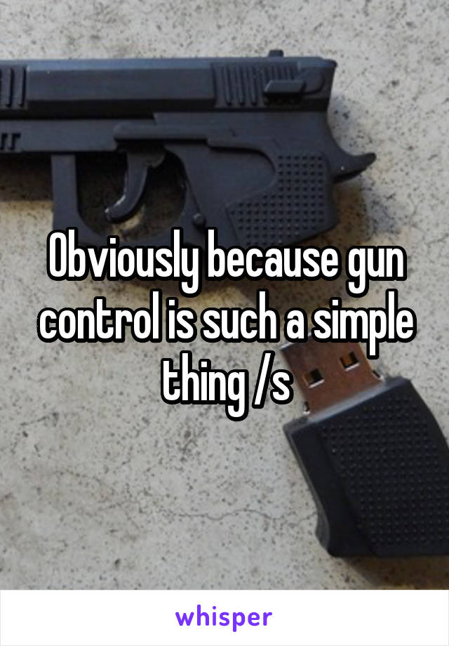 Obviously because gun control is such a simple thing /s