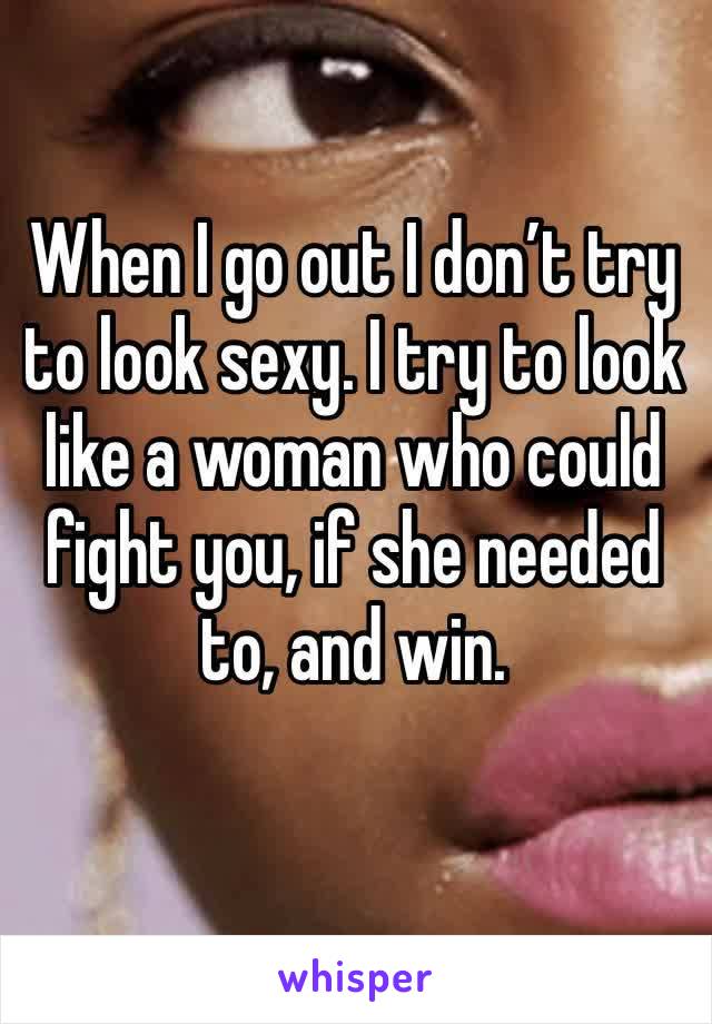 When I go out I don’t try to look sexy. I try to look like a woman who could fight you, if she needed to, and win. 