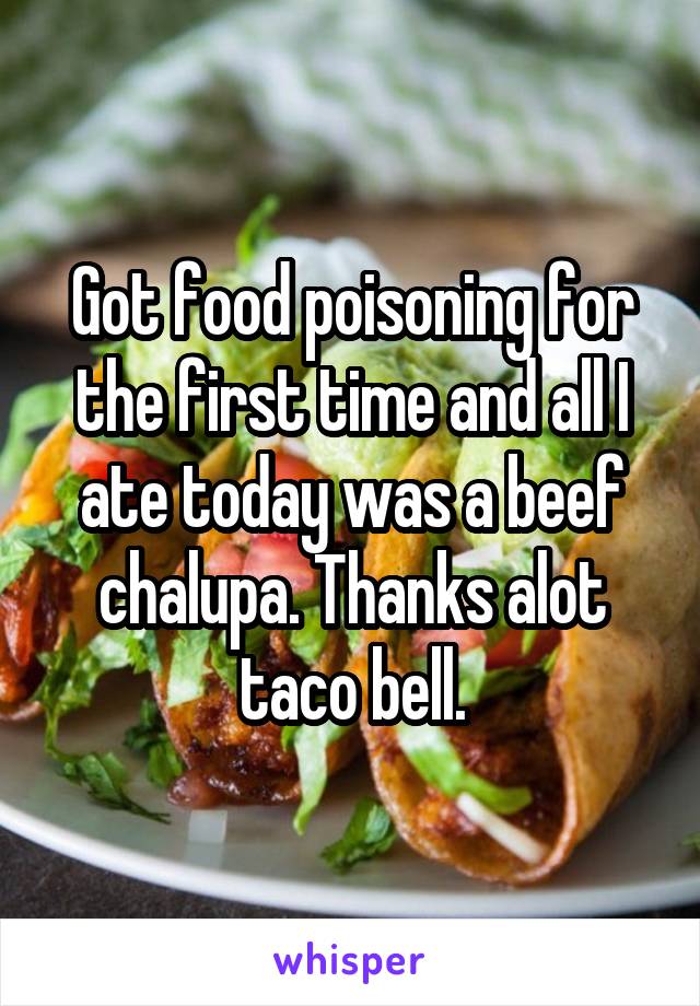 Got food poisoning for the first time and all I ate today was a beef chalupa. Thanks alot taco bell.
