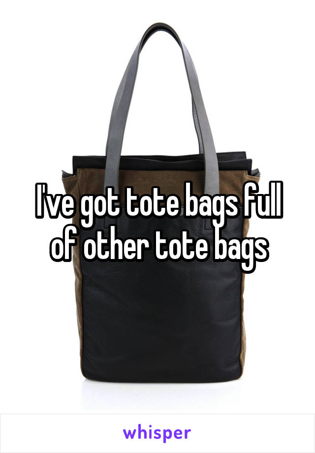 I've got tote bags full of other tote bags