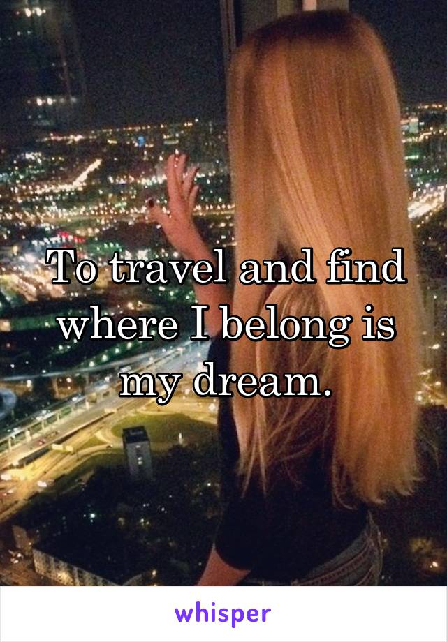 To travel and find where I belong is my dream.