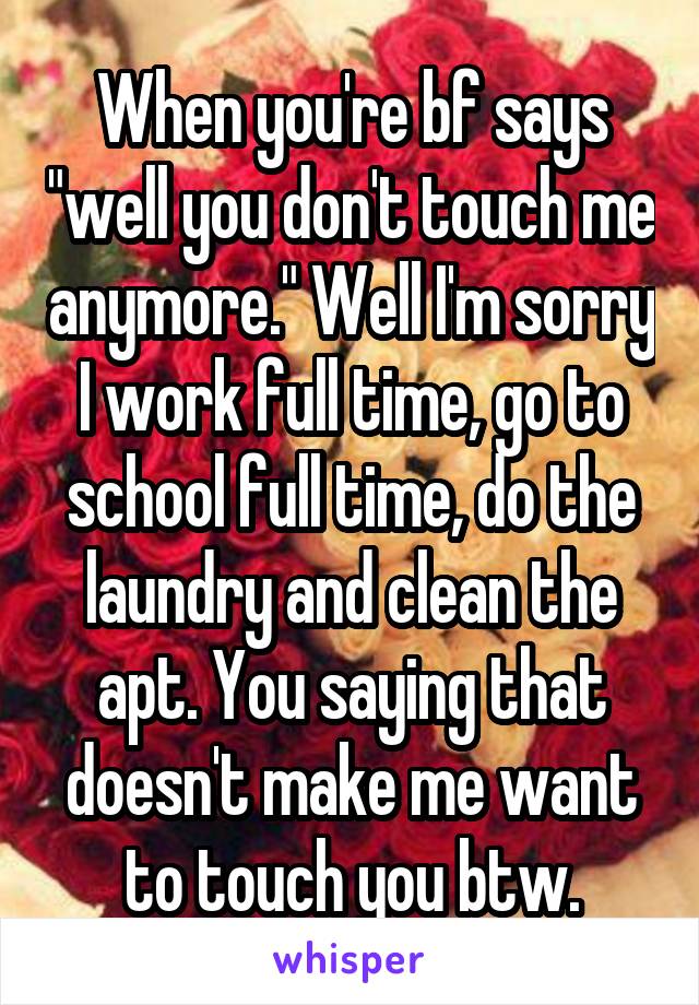 When you're bf says "well you don't touch me anymore." Well I'm sorry I work full time, go to school full time, do the laundry and clean the apt. You saying that doesn't make me want to touch you btw.