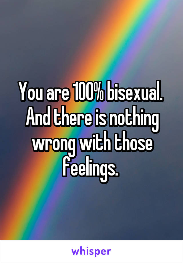 You are 100% bisexual. 
And there is nothing wrong with those feelings. 