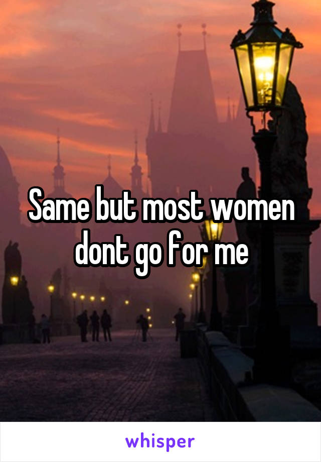 Same but most women dont go for me