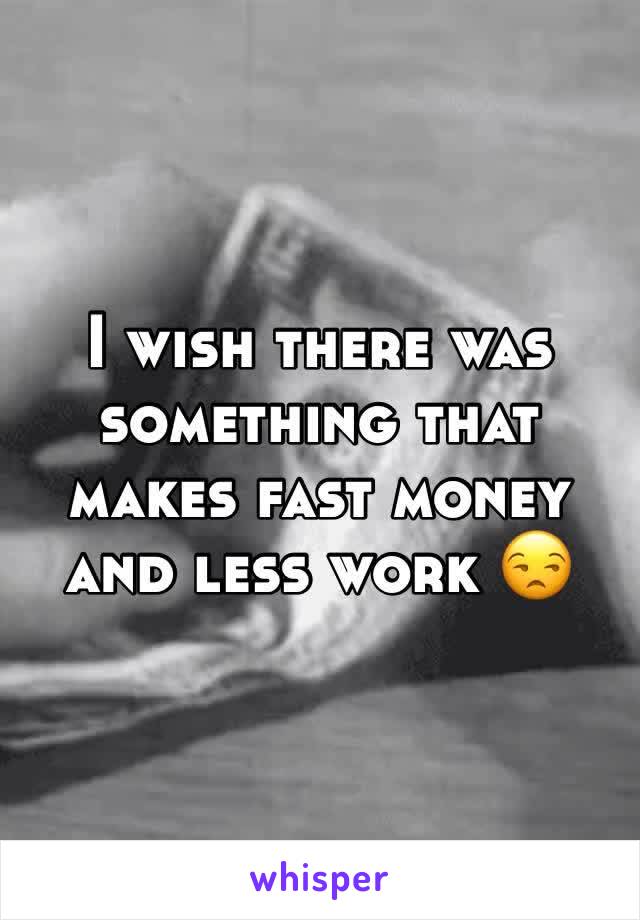 I wish there was something that makes fast money and less work 😒