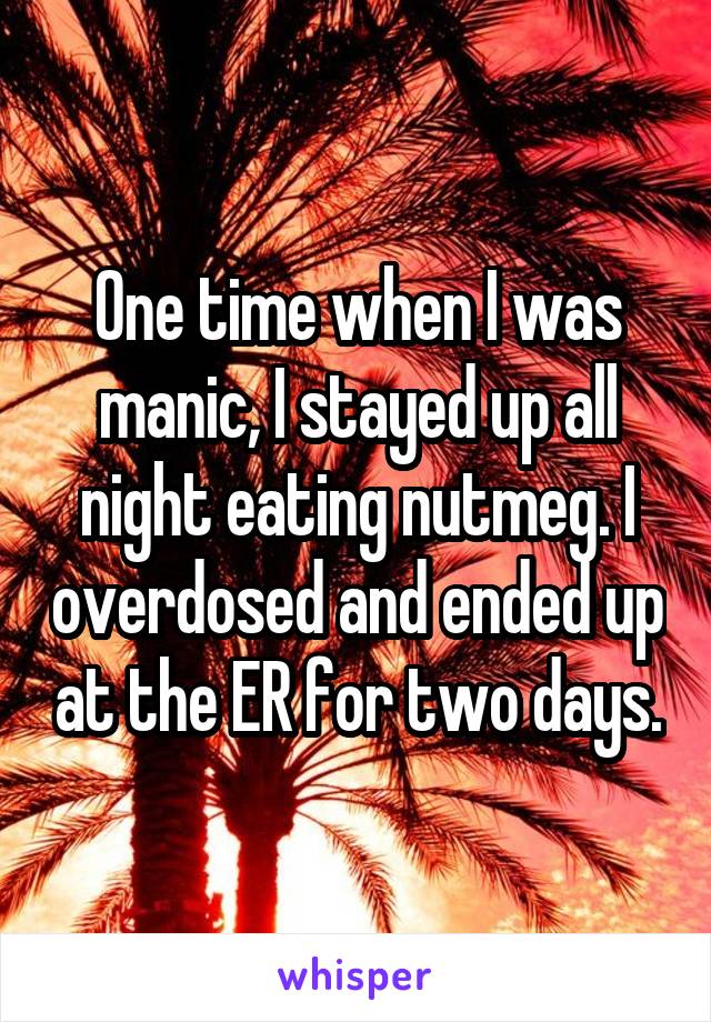 One time when I was manic, I stayed up all night eating nutmeg. I overdosed and ended up at the ER for two days.