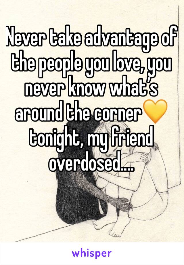 Never take advantage of the people you love, you never know what’s around the corner💛 tonight, my friend overdosed....
