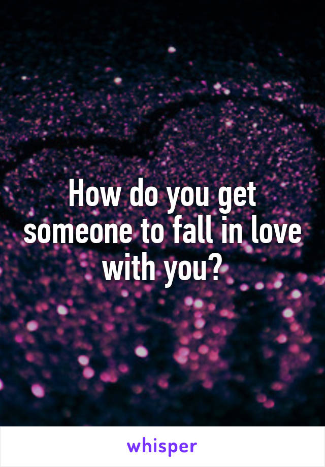 How do you get someone to fall in love with you?