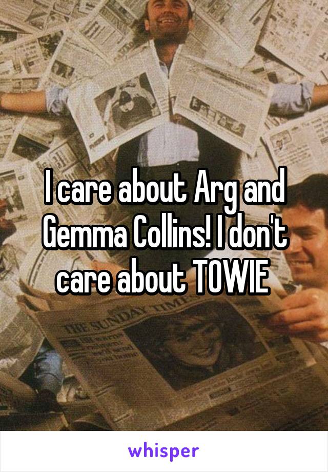 I care about Arg and Gemma Collins! I don't care about TOWIE 