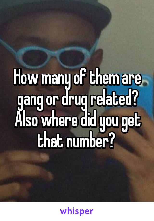 How many of them are gang or drug related? Also where did you get that number? 