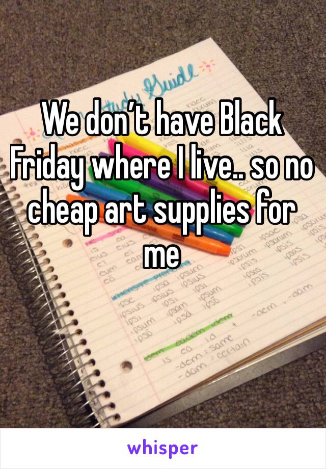 We don’t have Black Friday where I live.. so no cheap art supplies for me