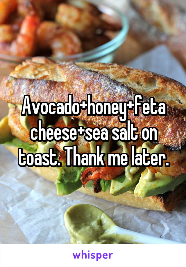 Avocado+honey+feta cheese+sea salt on toast. Thank me later.