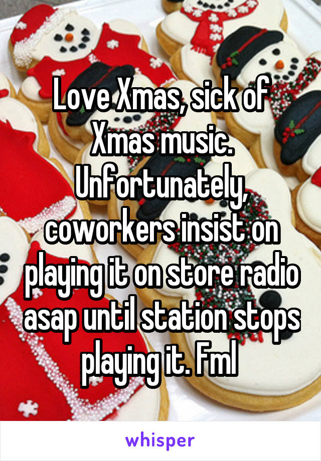 Love Xmas, sick of Xmas music. Unfortunately, coworkers insist on playing it on store radio asap until station stops playing it. Fml 