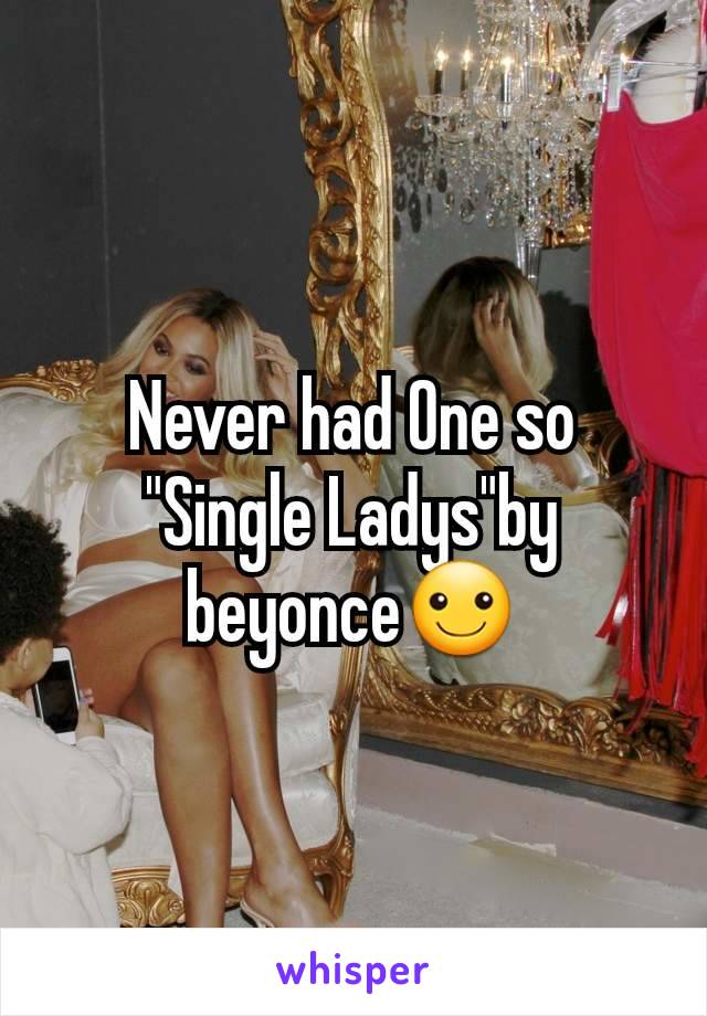 Never had One so "Single Ladys"by beyonce☺