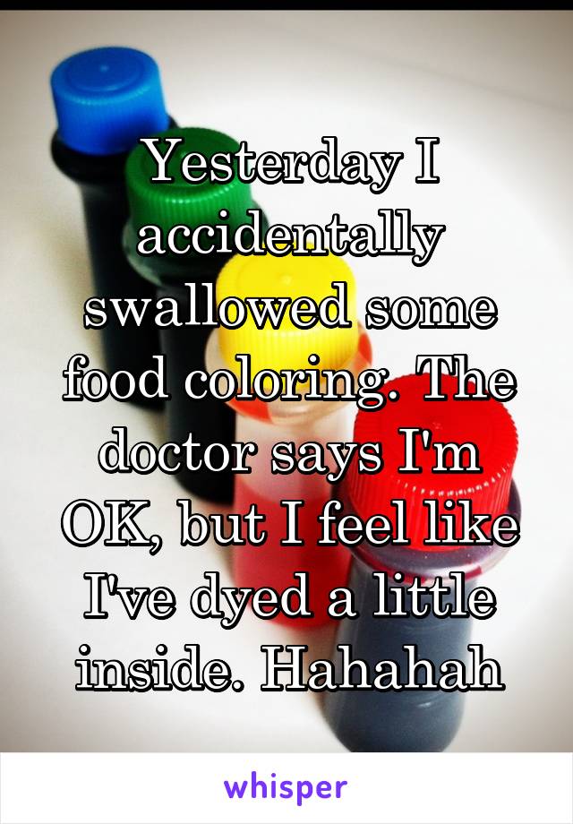 Yesterday I accidentally swallowed some food coloring. The doctor says I'm OK, but I feel like I've dyed a little inside. Hahahah