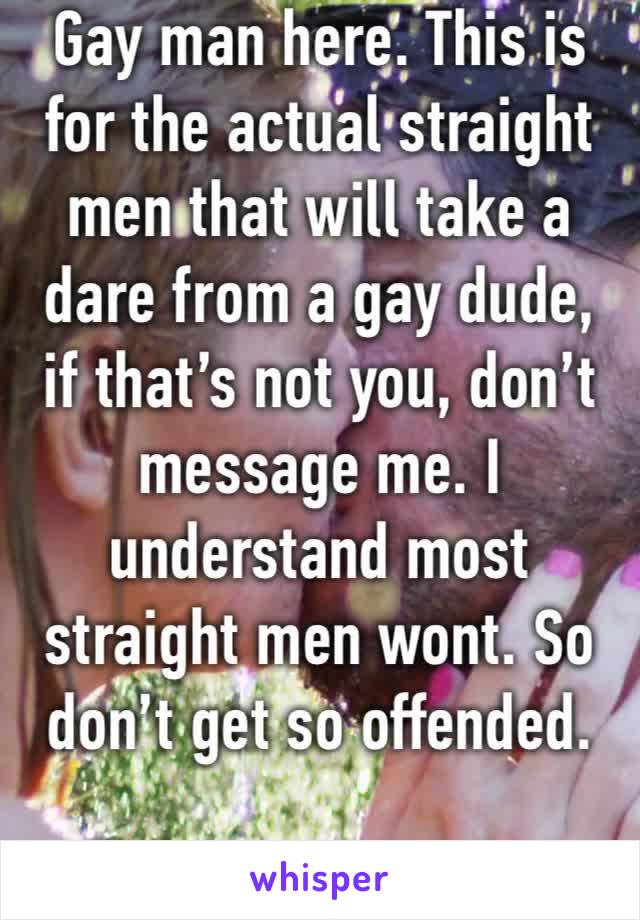 Gay man here. This is for the actual straight men that will take a dare from a gay dude, if that’s not you, don’t message me. I understand most straight men wont. So don’t get so offended.